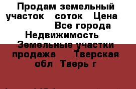 Продам земельный участок 8 соток › Цена ­ 165 000 - Все города Недвижимость » Земельные участки продажа   . Тверская обл.,Тверь г.